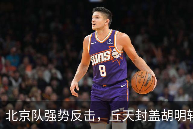 北京队强势反击，丘天封盖胡明轩助队领先广东20分