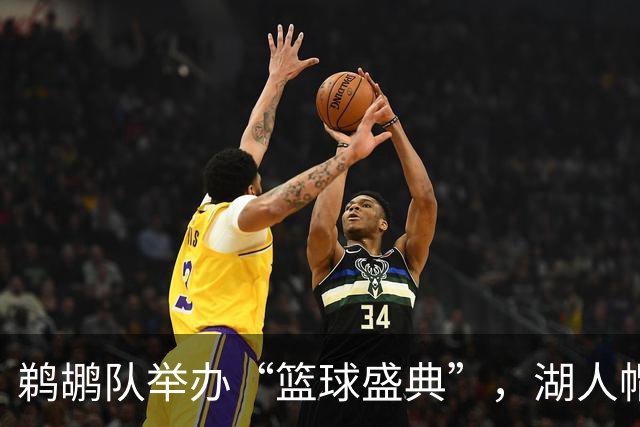 鹈鹕队举办“篮球盛典”，湖人帽子与猛龙对决全新体验